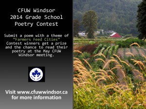 CFUW Windsor holds an annual poetry contest for English and French primary school students in Windsor and Essex County. The poetry contest is the brain child of member Rosine Mailloux. Rosine is a retired teacher and a poetry lover. Poems are judged by a rotating panel of CFUW members and friends of CFUW. The theme for the 2014 poetry contest is “Farmers Feed Cities” in celebration of the UN’s International Year of the Family Farmer which is intended to emphasize how family farmers have a strong impact on food security, poverty, gender equality, opportunities for youth, and many other factors that could help improve the world as a whole.. CFUW Windsor chose this theme to raise awareness of the impact that farming has on the residents of Windsor and Essex County. All submissions are due by Friday April 4th. Submissions can be made in a Word document format to cfuwwindsor@yahoo.ca. Please reference the phrase Poetry Contest in the subject line. Each winner is invited to receive their award and present their poem at the May 7th meeting of CFUW Windsor. This year’s winner’s prizes will be awarded as follows. First Place – $75 Second Place – $50 Third Place – $25