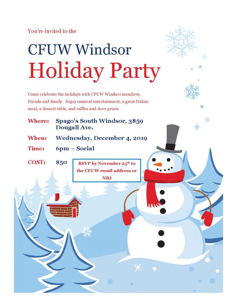 You’re invited to the CFUW Windsor Holiday Party Come celebrate the holidays with CFUW Windsor members, friends and family. Enjoy musical entertainment, a great Italian meal, a dessert table, and raffles and door prizes. Where: Spago’s South Windsor
